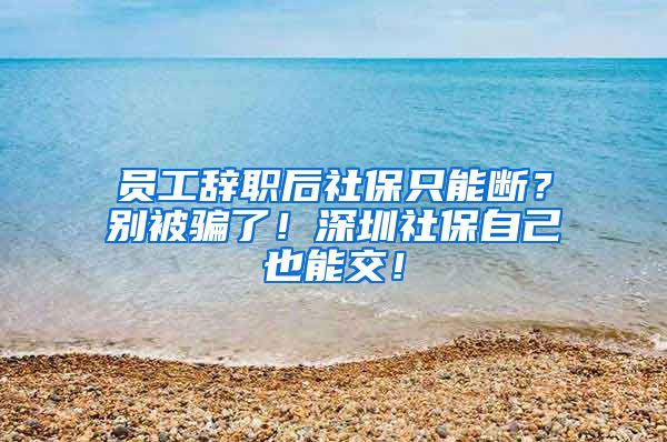 员工辞职后社保只能断？别被骗了！深圳社保自己也能交！