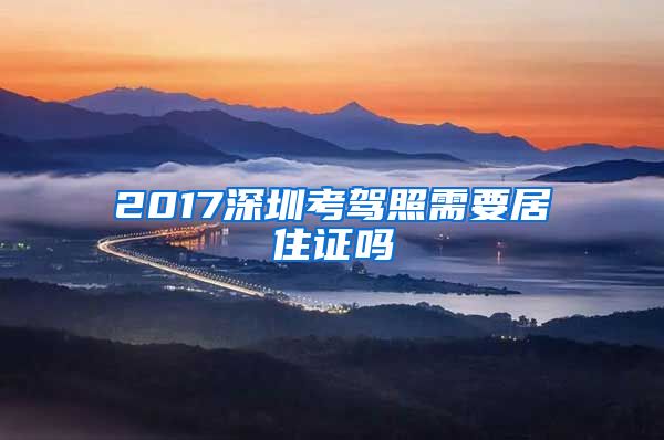 2017深圳考驾照需要居住证吗