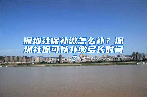 深圳社保补缴怎么补？深圳社保可以补缴多长时间？