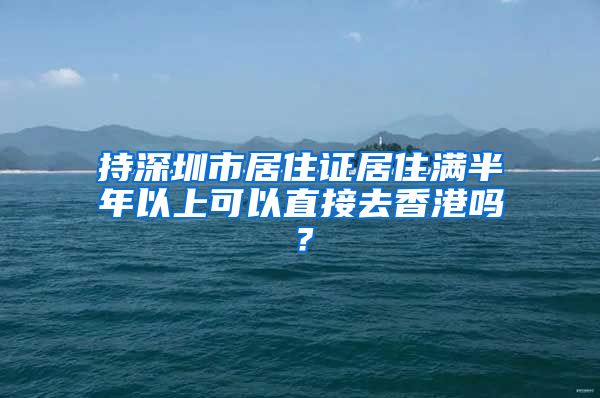 持深圳市居住证居住满半年以上可以直接去香港吗？