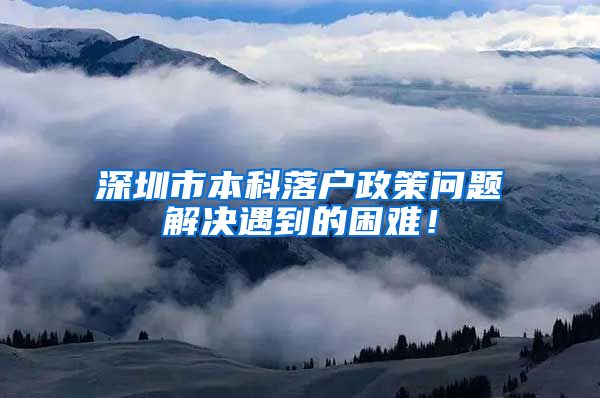 深圳市本科落户政策问题解决遇到的困难！