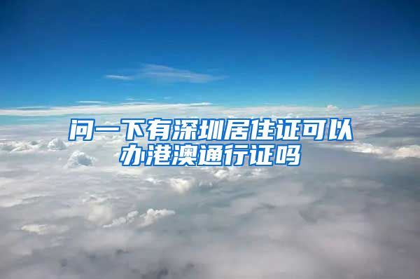 问一下有深圳居住证可以办港澳通行证吗