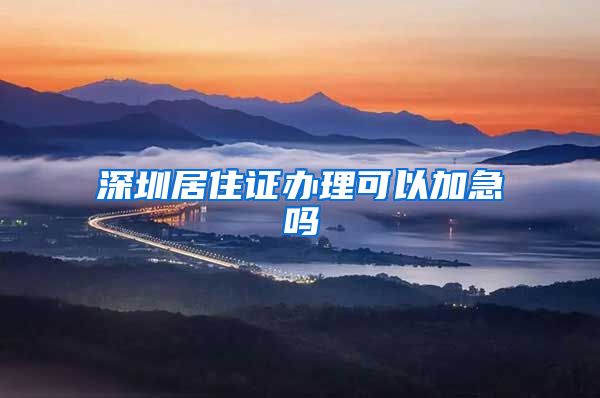 深圳居住证办理可以加急吗