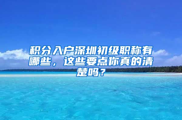 积分入户深圳初级职称有哪些，这些要点你真的清楚吗？