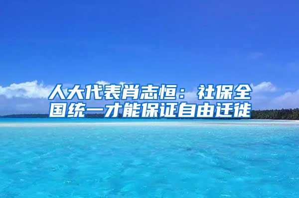 人大代表肖志恒：社保全国统一才能保证自由迁徙