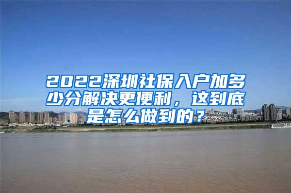 2022深圳社保入户加多少分解决更便利，这到底是怎么做到的？