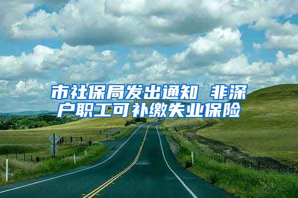 市社保局发出通知 非深户职工可补缴失业保险