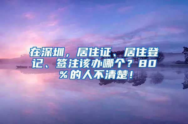 在深圳，居住证、居住登记、签注该办哪个？80％的人不清楚！