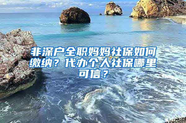 非深户全职妈妈社保如何缴纳？代办个人社保哪里可信？