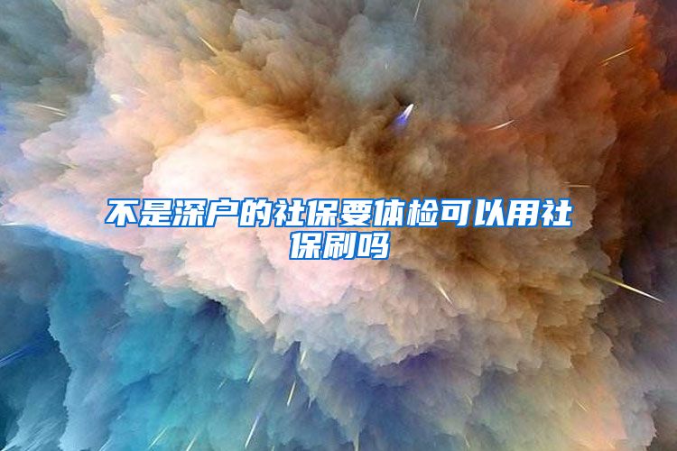 不是深户的社保要体检可以用社保刷吗