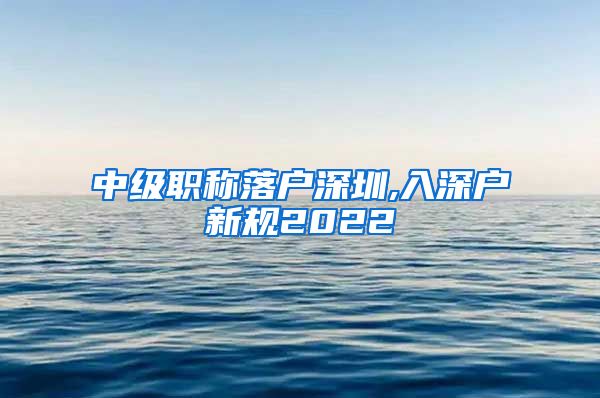 中级职称落户深圳,入深户新规2022