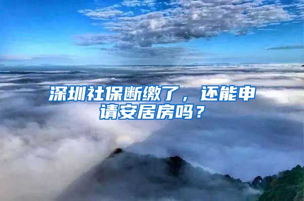 深圳社保断缴了，还能申请安居房吗？