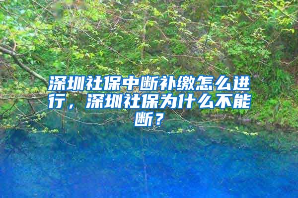 深圳社保中断补缴怎么进行，深圳社保为什么不能断？