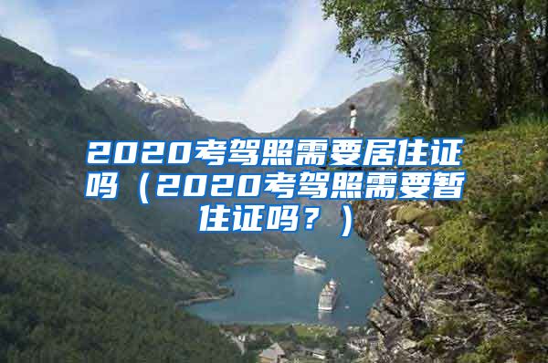 2020考驾照需要居住证吗（2020考驾照需要暂住证吗？）