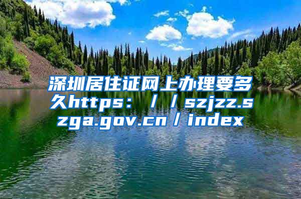 深圳居住证网上办理要多久https：／／szjzz.szga.gov.cn／index