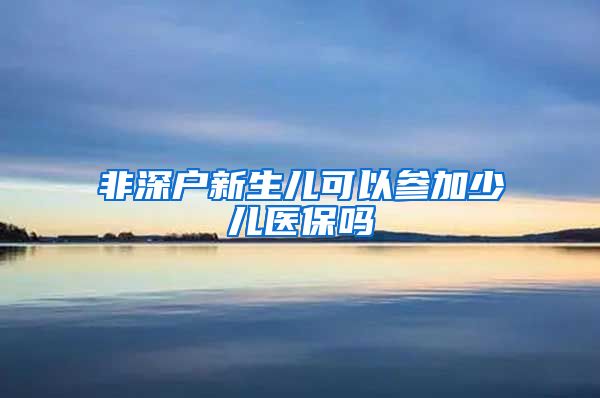 非深户新生儿可以参加少儿医保吗