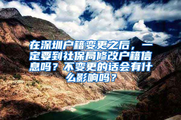 在深圳户籍变更之后，一定要到社保局修改户籍信息吗？不变更的话会有什么影响吗？