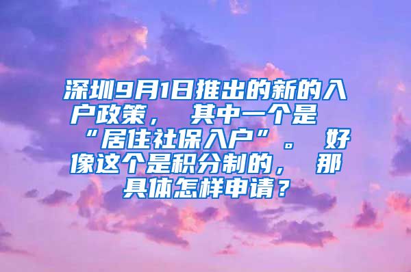 深圳9月1日推出的新的入户政策， 其中一个是“居住社保入户”。 好像这个是积分制的， 那具体怎样申请？