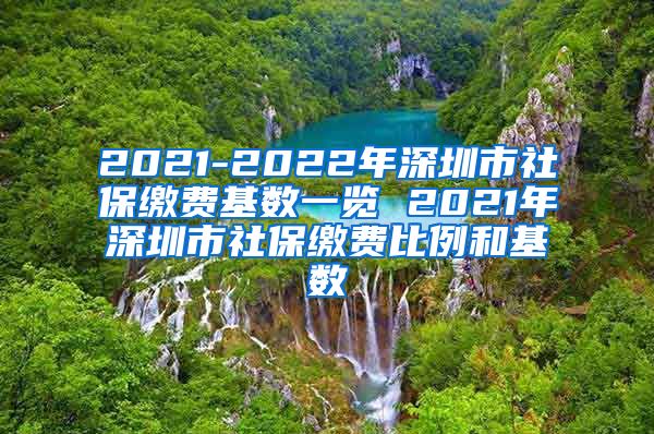 2021-2022年深圳市社保缴费基数一览 2021年深圳市社保缴费比例和基数