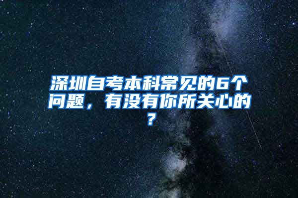 深圳自考本科常见的6个问题，有没有你所关心的？