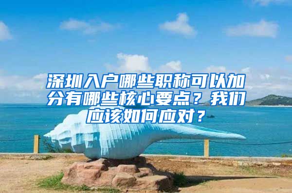 深圳入户哪些职称可以加分有哪些核心要点？我们应该如何应对？