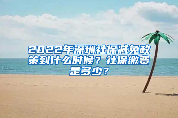 2022年深圳社保减免政策到什么时候？社保缴费是多少？