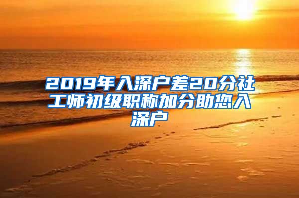 2019年入深户差20分社工师初级职称加分助您入深户