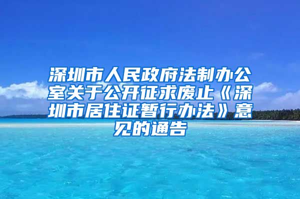 深圳市人民政府法制办公室关于公开征求废止《深圳市居住证暂行办法》意见的通告