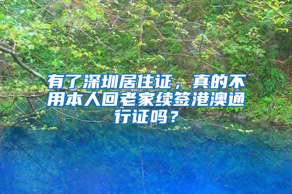 有了深圳居住证，真的不用本人回老家续签港澳通行证吗？