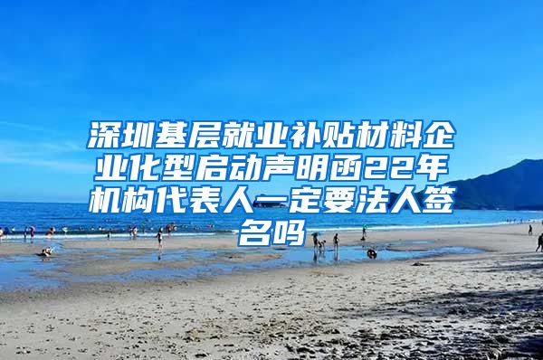 深圳基层就业补贴材料企业化型启动声明函22年机构代表人一定要法人签名吗