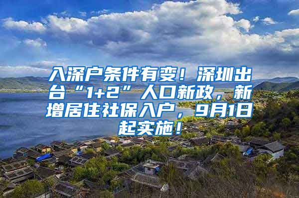 入深户条件有变！深圳出台“1+2”人口新政，新增居住社保入户，9月1日起实施！