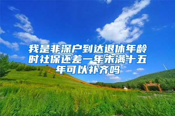 我是非深户到达退休年龄时社保还差一年未满十五年可以补齐吗