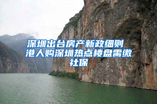 深圳出台房产新政细则 港人购深圳热点楼盘需缴社保