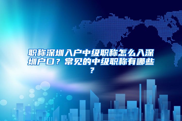 职称深圳入户中级职称怎么入深圳户口？常见的中级职称有哪些？