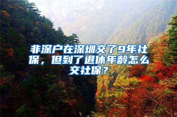 非深户在深圳交了9年社保，但到了退休年龄怎么交社保？