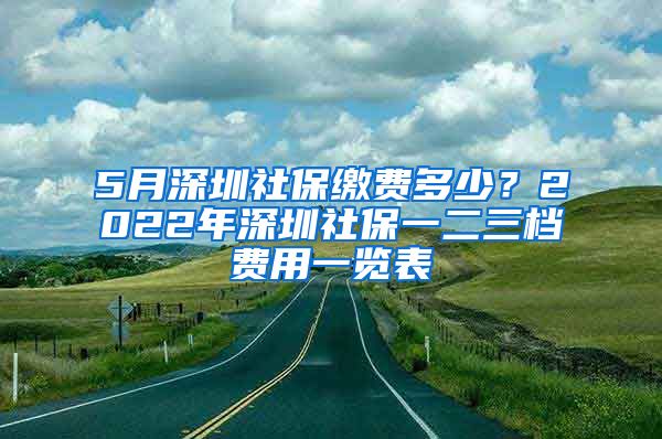 5月深圳社保缴费多少？2022年深圳社保一二三档费用一览表