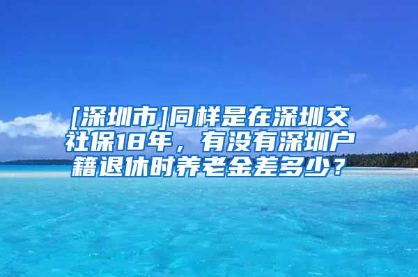 [深圳市]同样是在深圳交社保18年，有没有深圳户籍退休时养老金差多少？