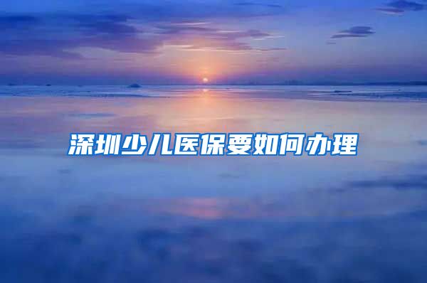 深圳少儿医保要如何办理