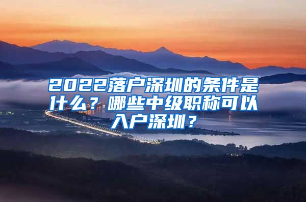 2022落户深圳的条件是什么？哪些中级职称可以入户深圳？