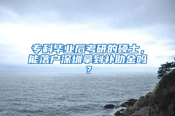 专科毕业后考研的硕士，能落户深圳拿到补助金吗？