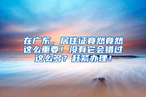 在广东，居住证竟然竟然这么重要！没有它会错过这么多？赶紧办理！