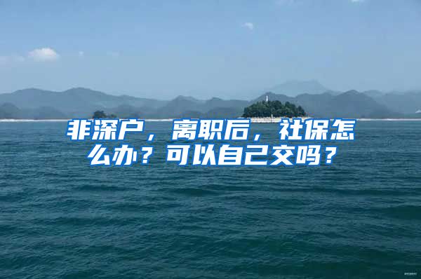 非深户，离职后，社保怎么办？可以自己交吗？