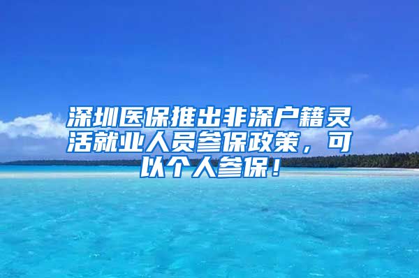 深圳医保推出非深户籍灵活就业人员参保政策，可以个人参保！