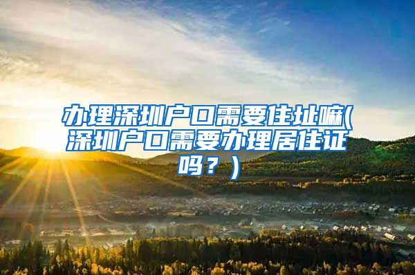 办理深圳户口需要住址嘛(深圳户口需要办理居住证吗？)