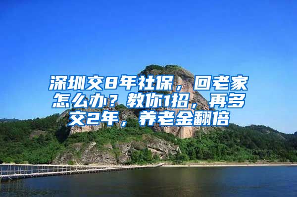 深圳交8年社保，回老家怎么办？教你1招，再多交2年，养老金翻倍