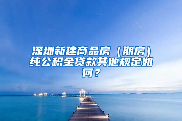 深圳新建商品房（期房）纯公积金贷款其他规定如何？