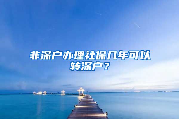 非深户办理社保几年可以转深户？