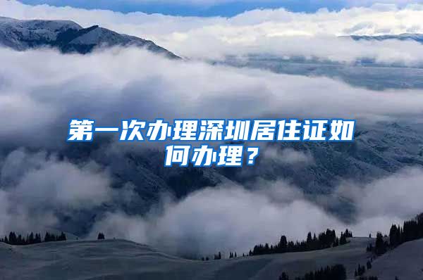 第一次办理深圳居住证如何办理？