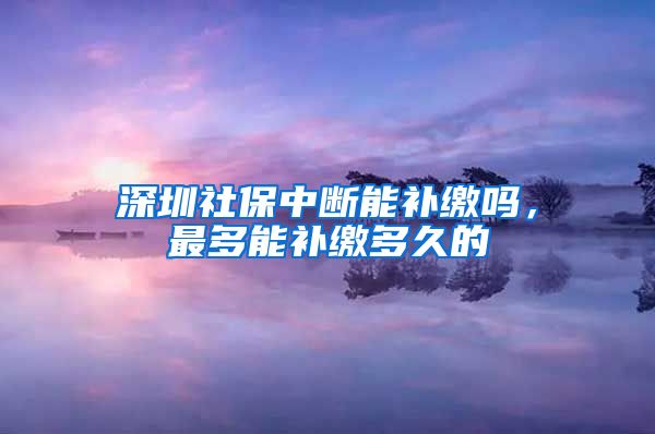 深圳社保中断能补缴吗，最多能补缴多久的