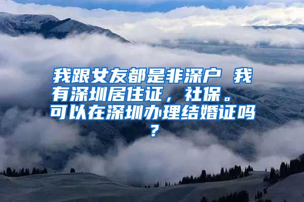 我跟女友都是非深户 我有深圳居住证，社保。 可以在深圳办理结婚证吗？